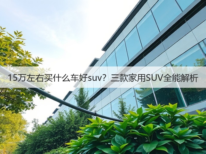 15万左右买什么车好suv？三款家用SUV全能解析