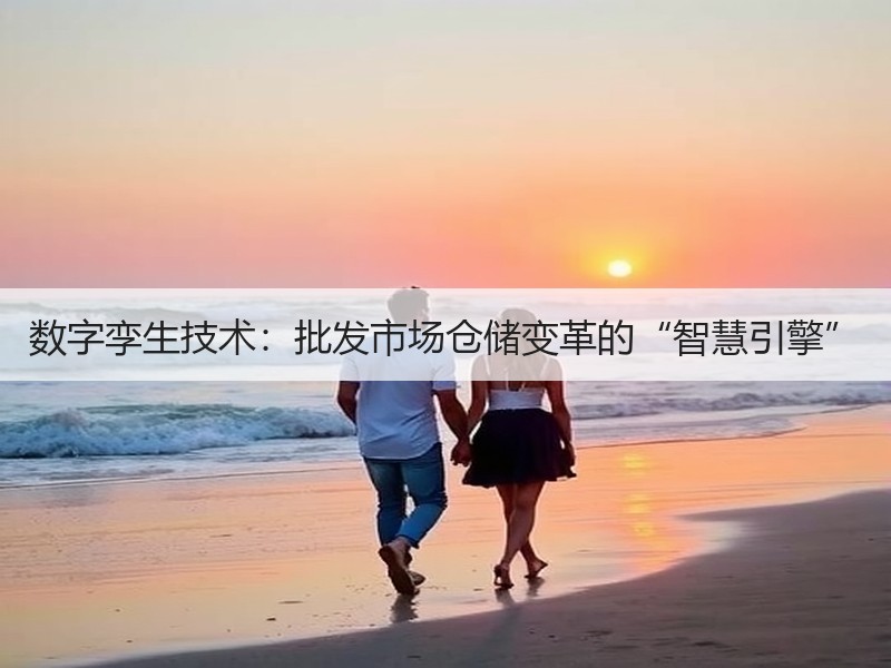 数字孪生技术：批发市场仓储变革的“智慧引擎”
