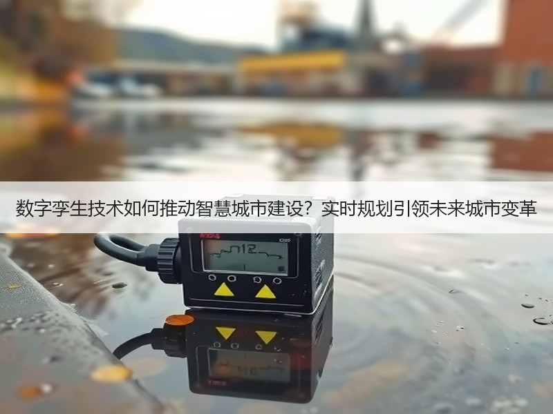 数字孪生技术如何推动智慧城市建设？实时规划引领未来城市变革