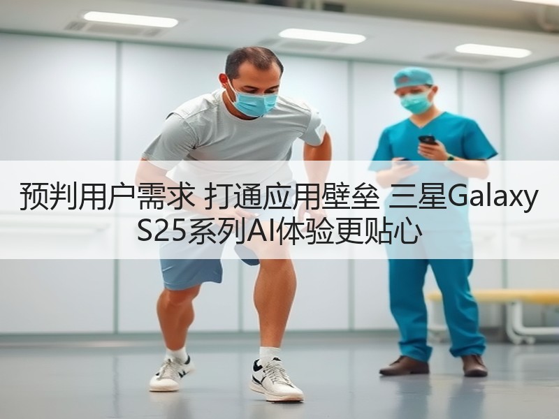 预判用户需求 打通应用壁垒 三星Galaxy S25系列AI体验更贴心