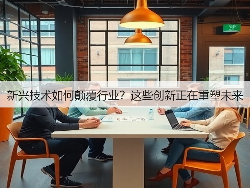 新兴技术如何颠覆行业？这些创新正在重塑未来