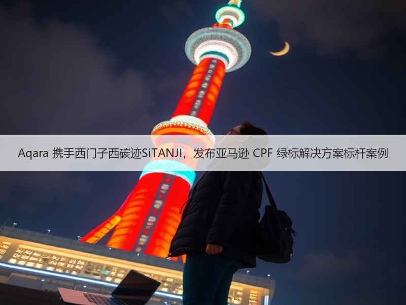 Aqara 携手西门子西碳迹SiTANJI，发布亚马逊 CPF 绿标解决方案标杆案例