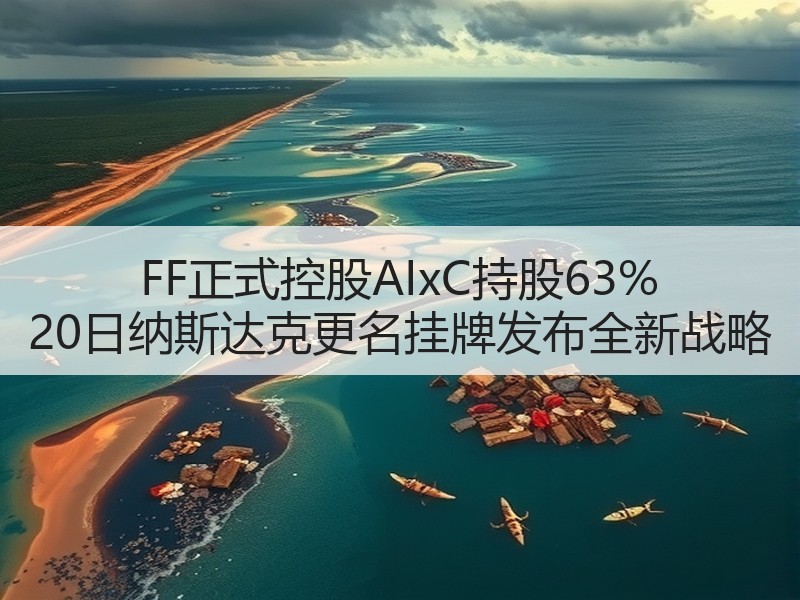 FF正式控股AIxC持股63% 20日纳斯达克更名挂牌发布全新战略