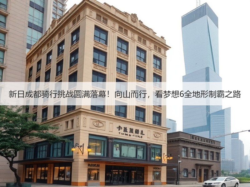 新日成都骑行挑战圆满落幕！向山而行，看梦想6全地形制霸之路