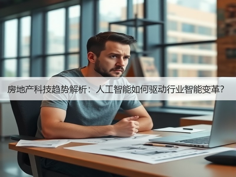 房地产科技趋势解析：人工智能如何驱动行业智能变革？