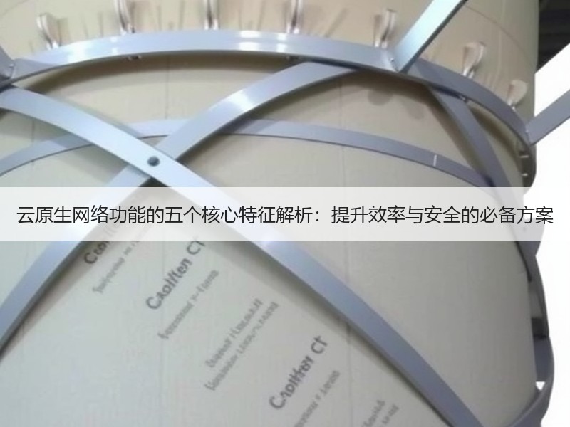 云原生网络功能的五个核心特征解析：提升效率与安全的必备方案