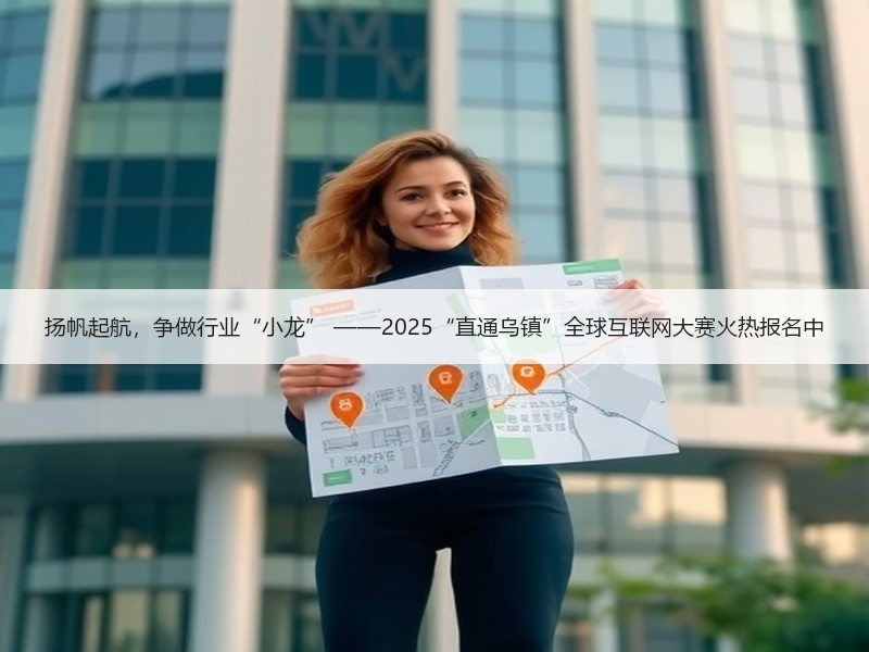 扬帆起航，争做行业“小龙” ——2025“直通乌镇”全球互联网大赛火热报名中
