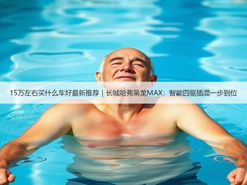 15万左右买什么车好最新推荐｜长城哈弗枭龙MAX：智能四驱插混一步到位