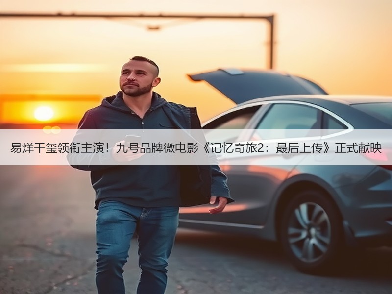 易烊千玺领衔主演！九号品牌微电影《记忆奇旅2：最后上传》正式献映