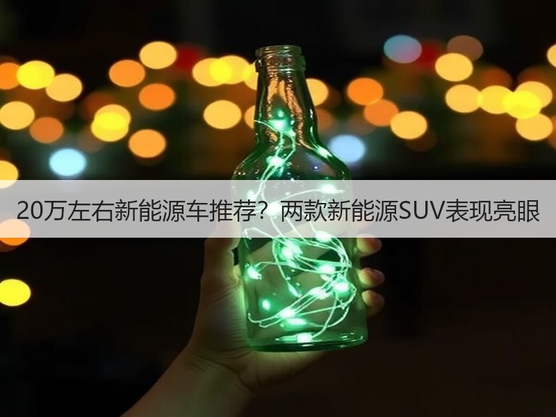 20万左右新能源车推荐？两款新能源SUV表现亮眼