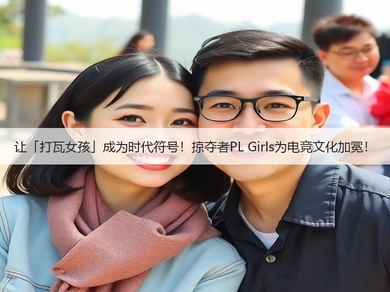 让「打瓦女孩」成为时代符号！掠夺者PL Girls为电竞文化加冕！