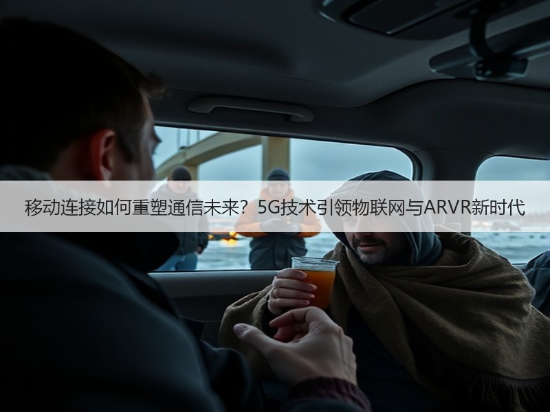 移动连接如何重塑通信未来？5G技术引领物联网与ARVR新时代