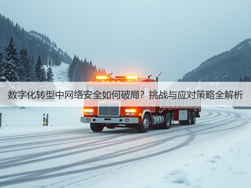 数字化转型中网络安全如何破局？挑战与应对策略全解析