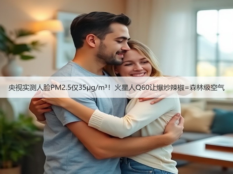 央视实测人脸PM2.5仅35μg/m³！火星人Q60让爆炒辣椒=森林级空气