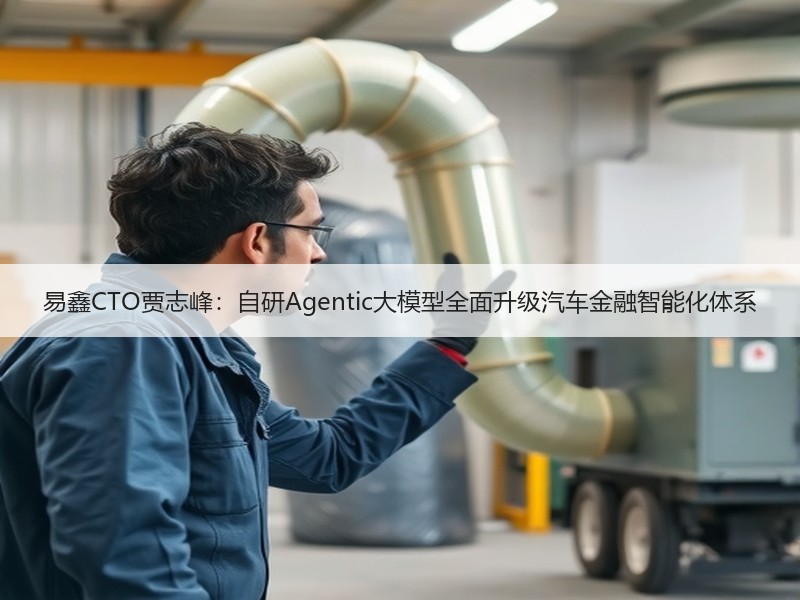 易鑫CTO贾志峰：自研Agentic大模型全面升级汽车金融智能化体系