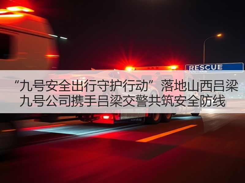 “九号安全出行守护行动”落地山西吕梁 九号公司携手吕梁交警共筑安全防线