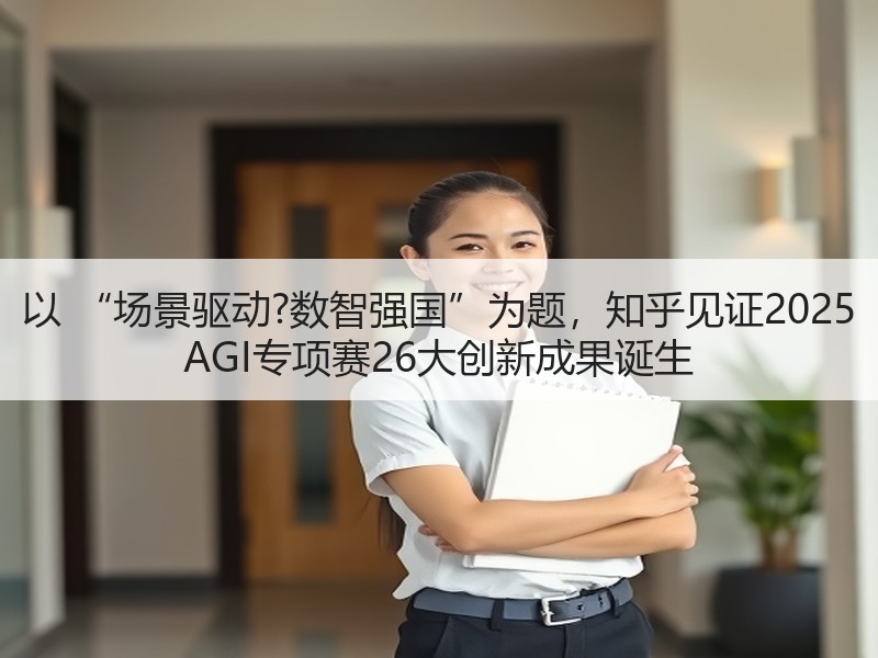 以 “场景驱动?数智强国”为题，知乎见证2025 AGI专项赛26大创新成果诞生