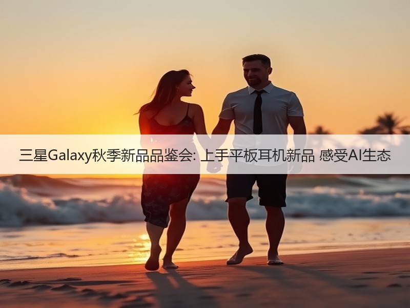 三星Galaxy秋季新品品鉴会: 上手平板耳机新品 感受AI生态