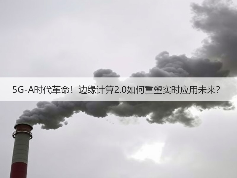 5G-A时代革命！边缘计算2.0如何重塑实时应用未来？