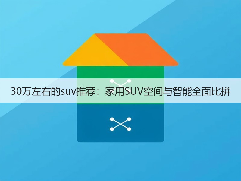 30万左右的suv推荐：家用SUV空间与智能全面比拼