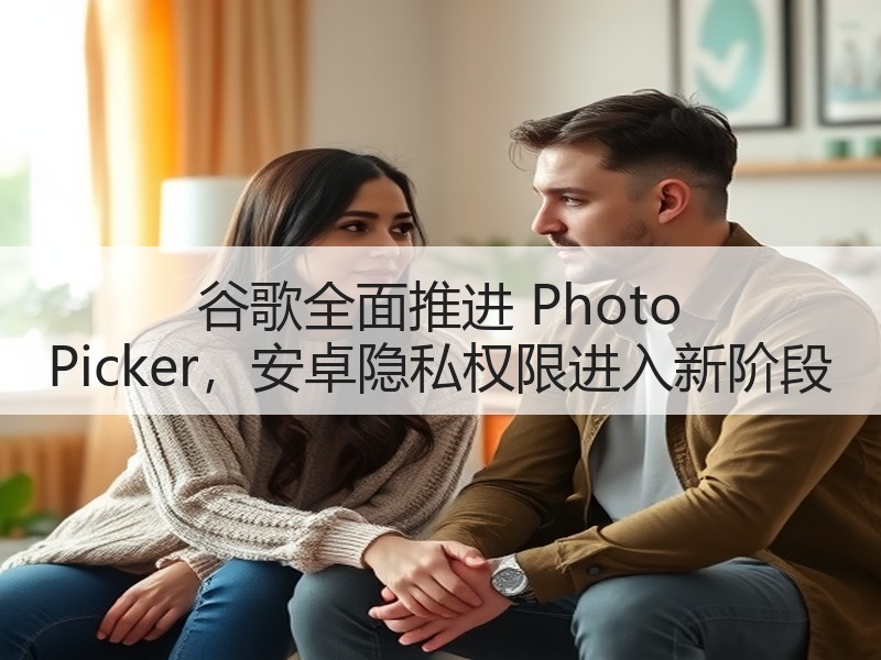 谷歌全面推进 Photo Picker，安卓隐私权限进入新阶段