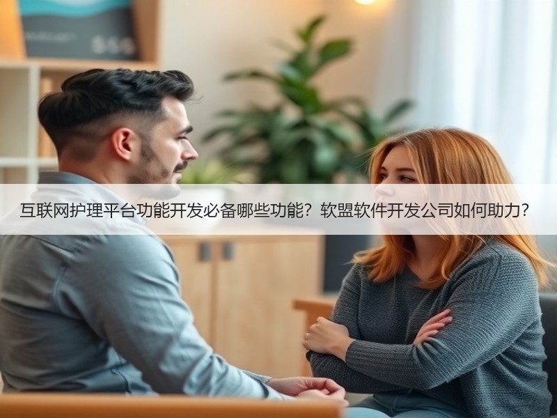 互联网护理平台功能开发必备哪些功能？软盟软件开发公司如何助力？
