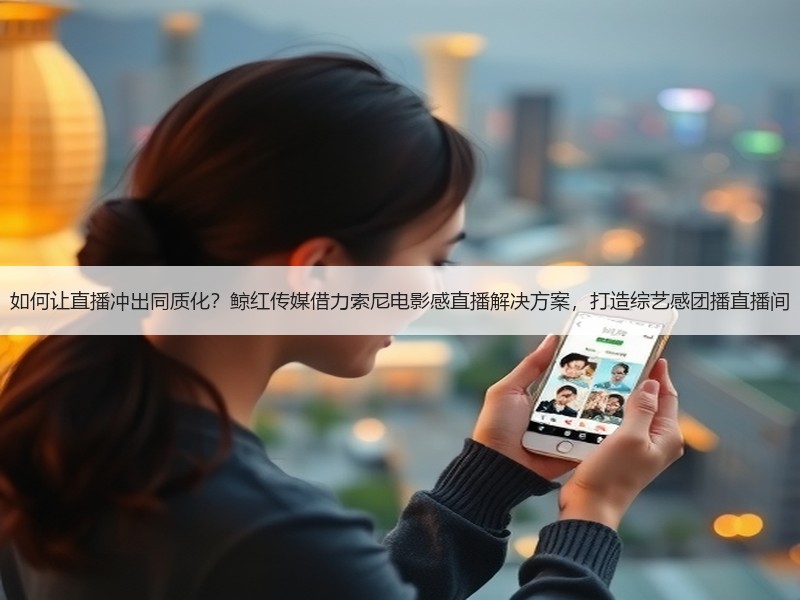 如何让直播冲出同质化？鲸红传媒借力索尼电影感直播解决方案，打造综艺感团播直播间