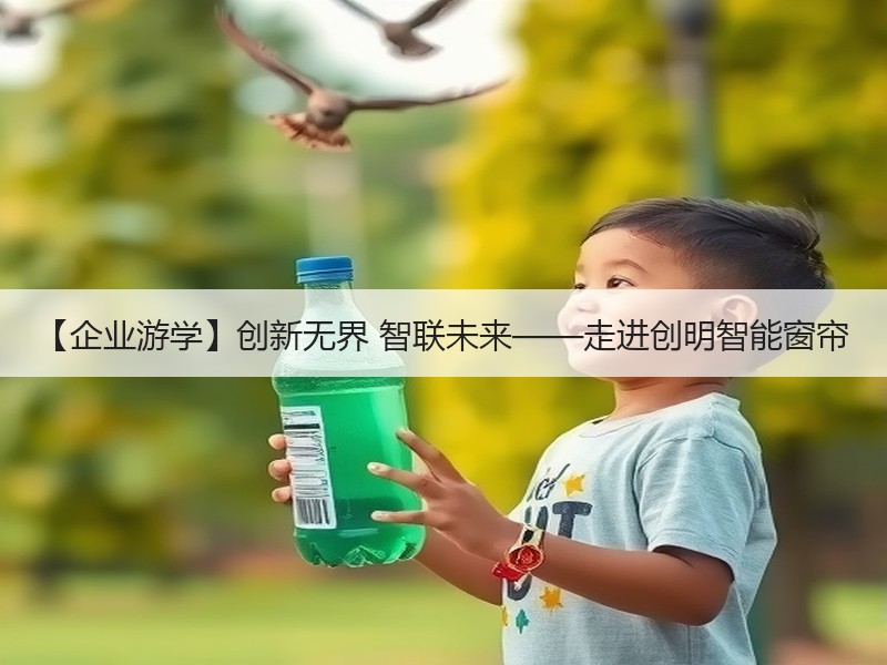 【企业游学】创新无界 智联未来——走进创明智能窗帘