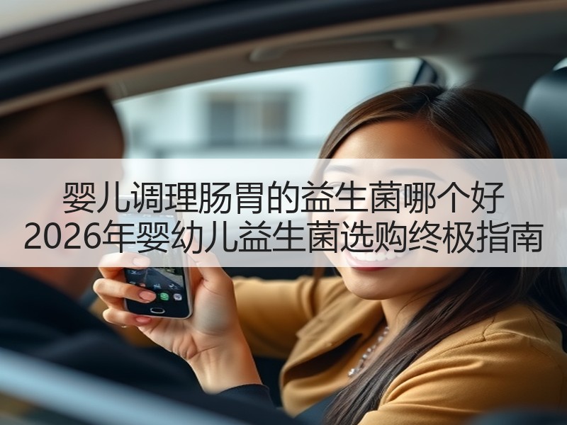 婴儿调理肠胃的益生菌哪个好 2026年婴幼儿益生菌选购终极指南
