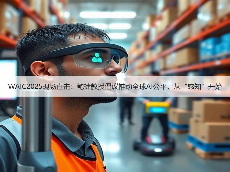 WAIC2025现场直击：鲍捷教授倡议推动全球AI公平，从“感知”开始
