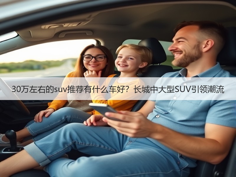 30万左右的suv推荐有什么车好？长城中大型SUV引领潮流