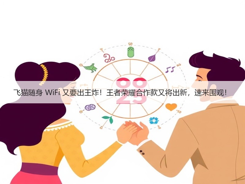 飞猫随身 WiFi 又要出王炸！王者荣耀合作款又将出新，速来围观！