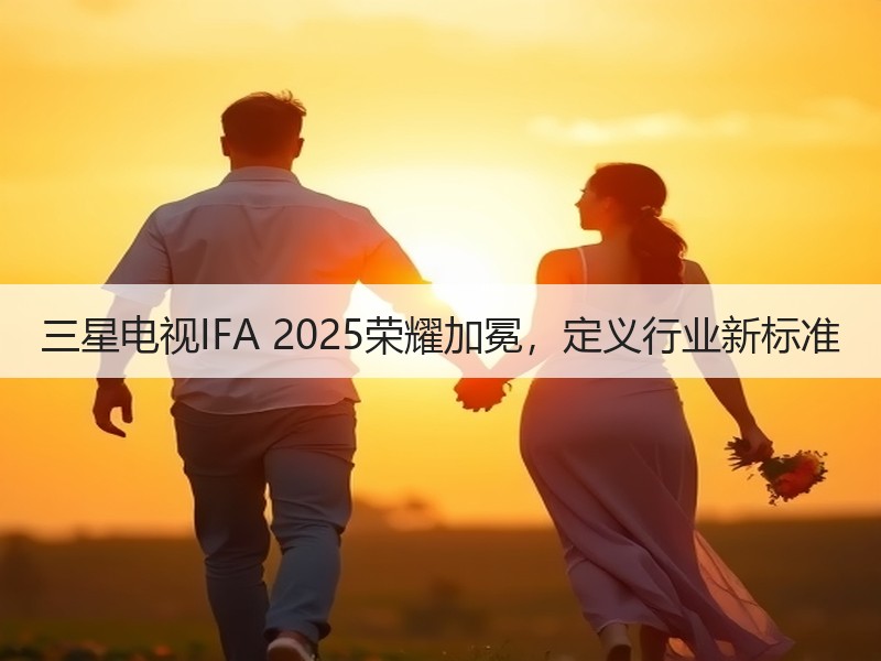 三星电视IFA 2025荣耀加冕，定义行业新标准