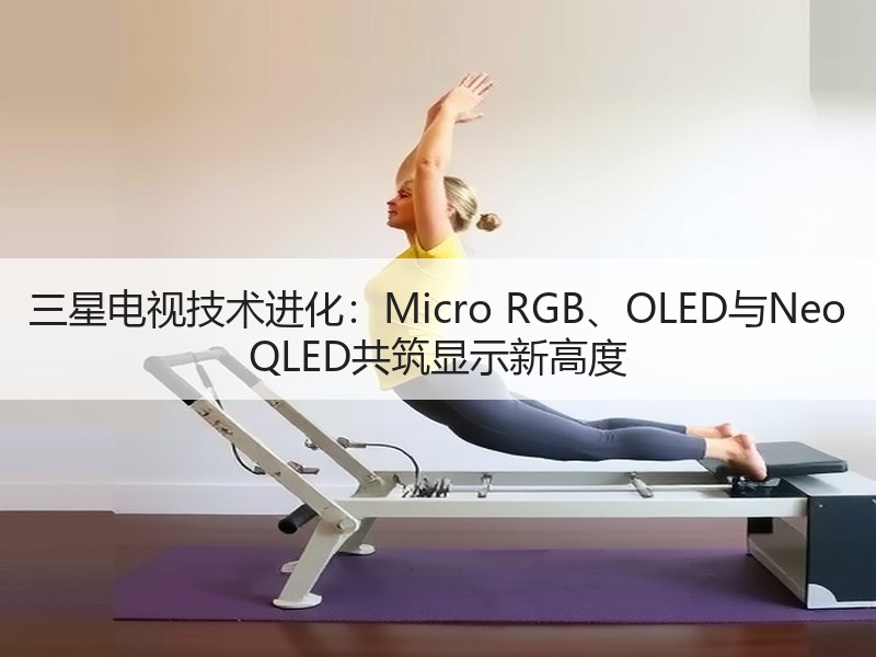 三星电视技术进化：Micro RGB、OLED与Neo QLED共筑显示新高度