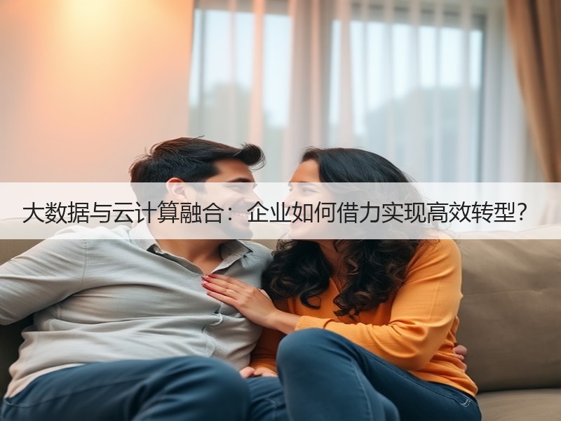 大数据与云计算融合：企业如何借力实现高效转型？