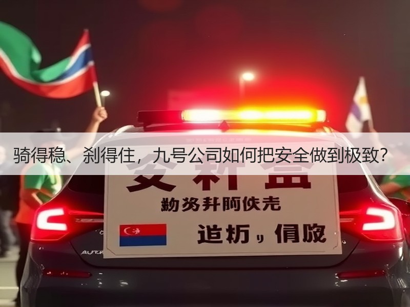 骑得稳、刹得住，九号公司如何把安全做到极致？