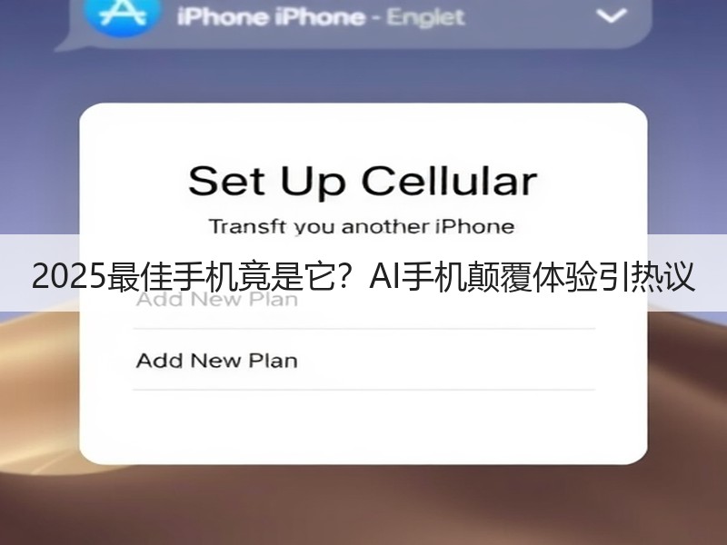 2025最佳手机竟是它？AI手机颠覆体验引热议