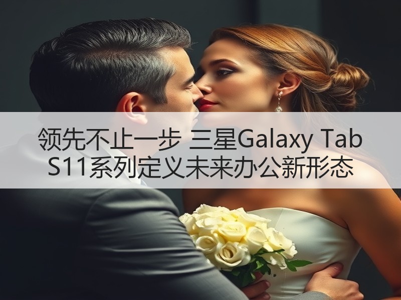 领先不止一步 三星Galaxy Tab S11系列定义未来办公新形态