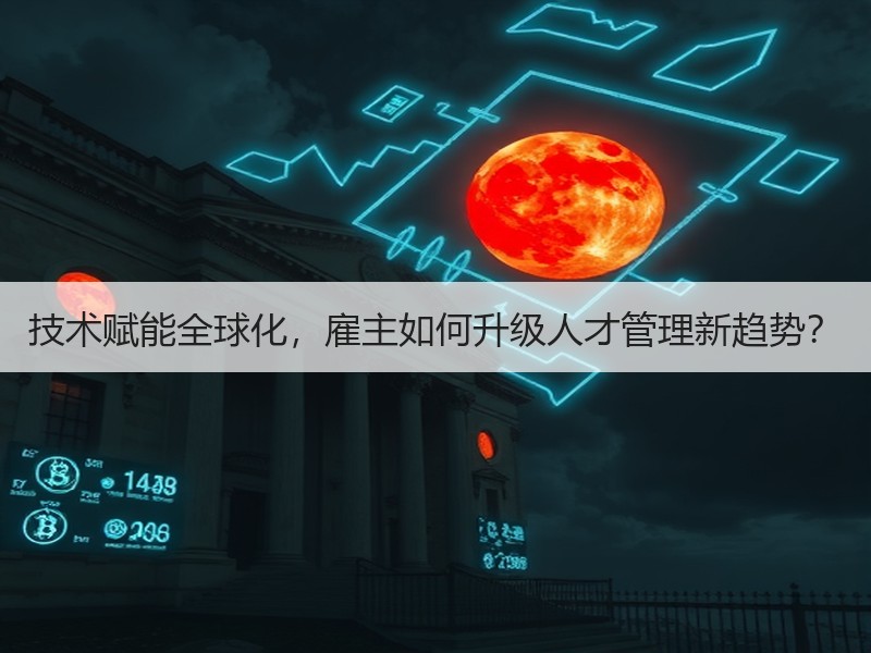 技术赋能全球化，雇主如何升级人才管理新趋势？