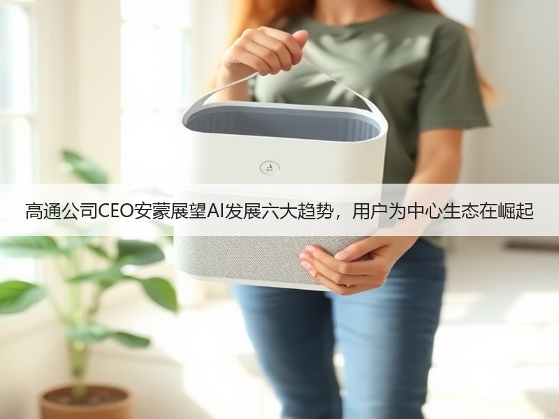 高通公司CEO安蒙展望AI发展六大趋势，用户为中心生态在崛起