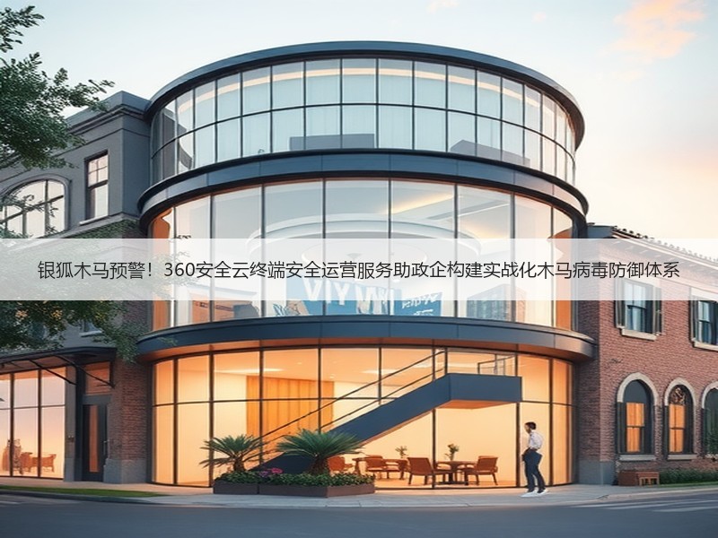 银狐木马预警！360安全云终端安全运营服务助政企构建实战化木马病毒防御体系