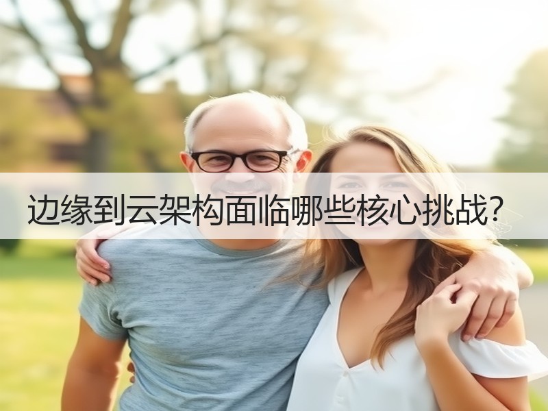 边缘到云架构面临哪些核心挑战？
