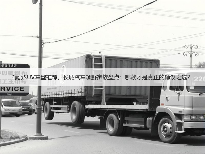 硬派SUV车型推荐，长城汽车越野家族盘点：哪款才是真正的硬汉之选？
