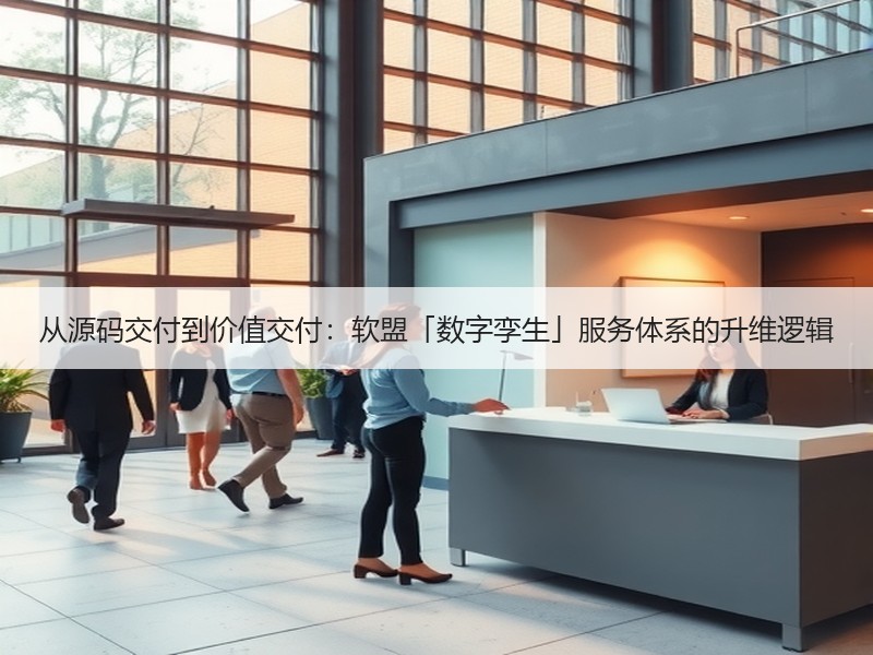 从源码交付到价值交付：软盟「数字孪生」服务体系的升维逻辑