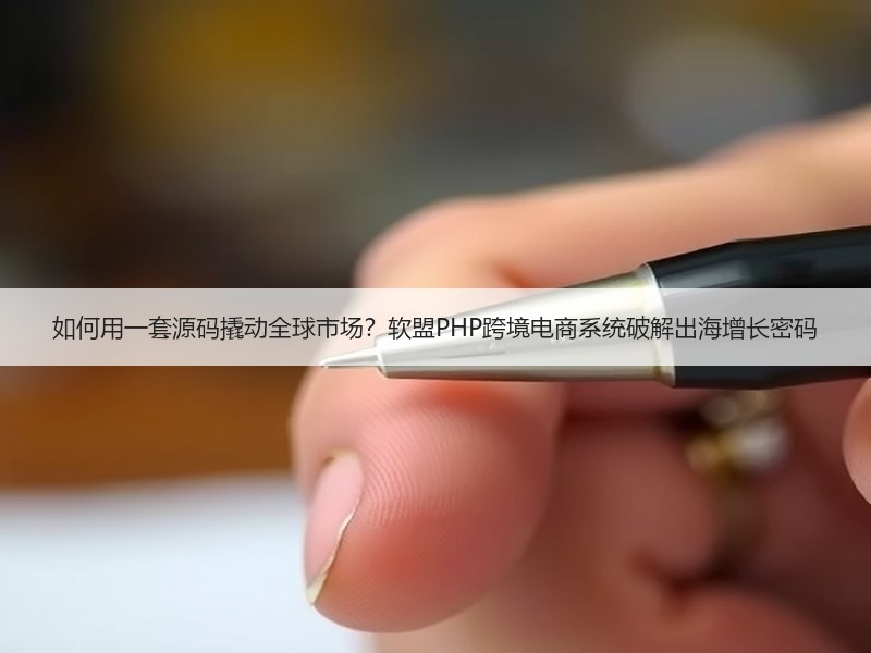 如何用一套源码撬动全球市场？软盟PHP跨境电商系统破解出海增长密码