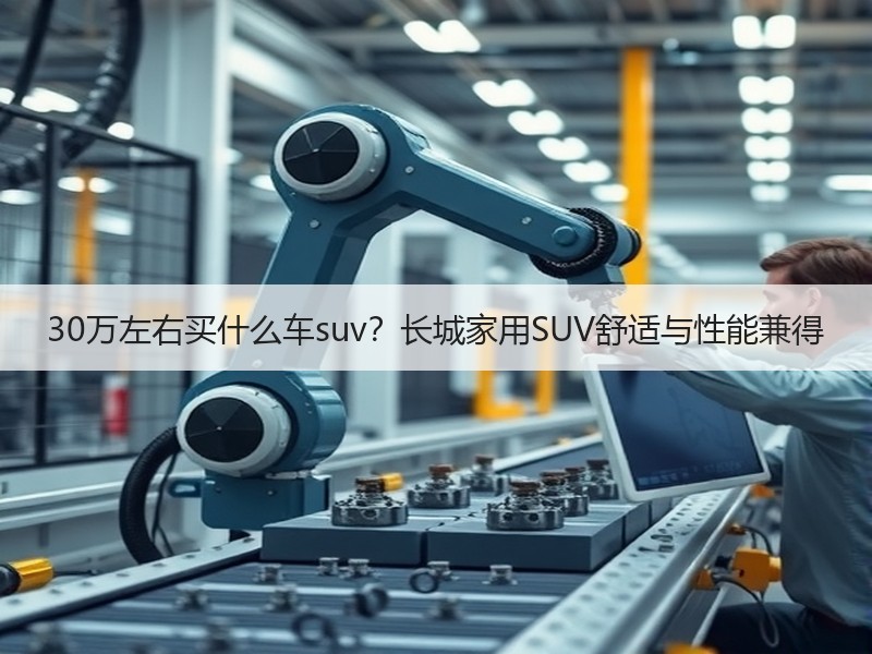 30万左右买什么车suv？长城家用SUV舒适与性能兼得