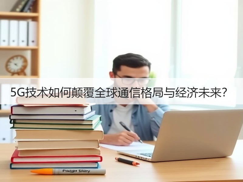 5G技术如何颠覆全球通信格局与经济未来？
