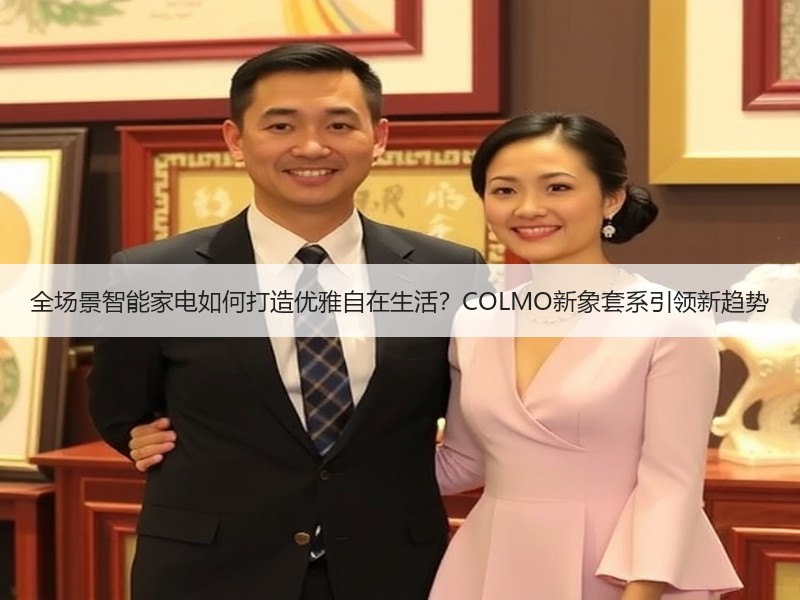 全场景智能家电如何打造优雅自在生活？COLMO新象套系引领新趋势