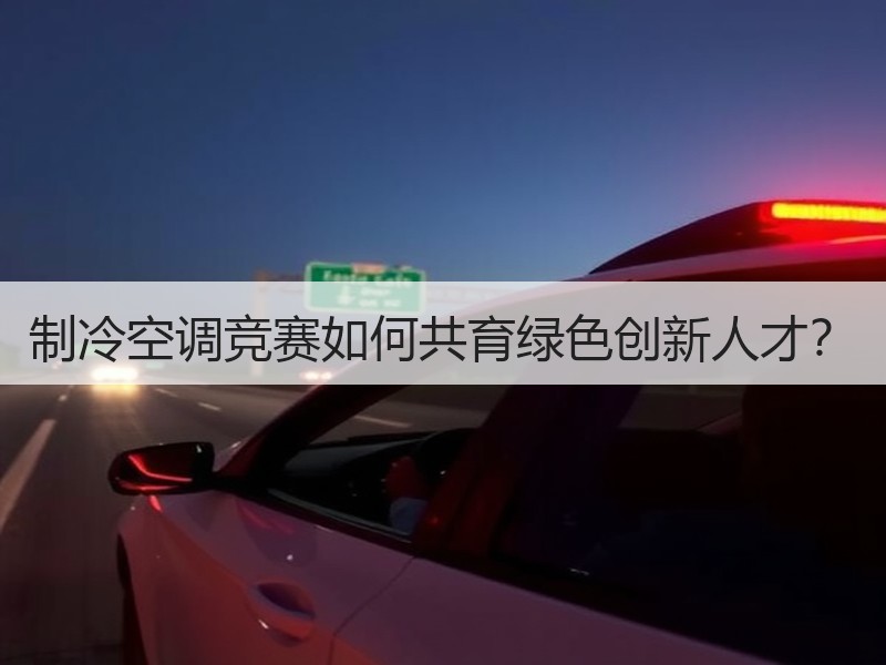 制冷空调竞赛如何共育绿色创新人才？