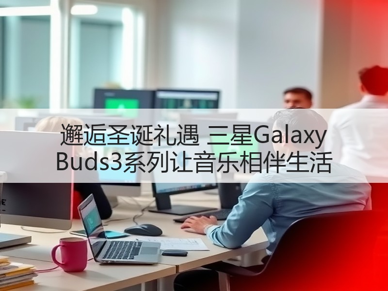 邂逅圣诞礼遇 三星Galaxy Buds3系列让音乐相伴生活